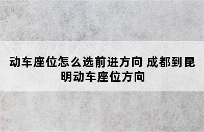 动车座位怎么选前进方向 成都到昆明动车座位方向